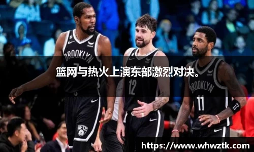 篮网与热火上演东部激烈对决。