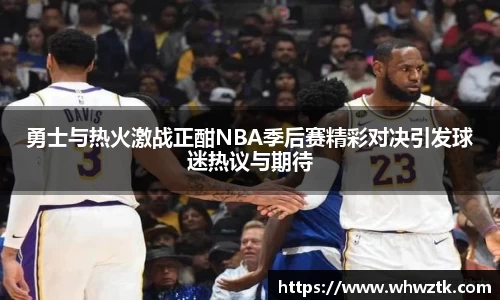 勇士与热火激战正酣NBA季后赛精彩对决引发球迷热议与期待