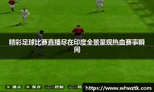 精彩足球比赛直播尽在印度全景呈现热血赛事瞬间