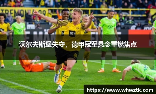 沃尔夫斯堡失守，德甲冠军悬念重燃焦点