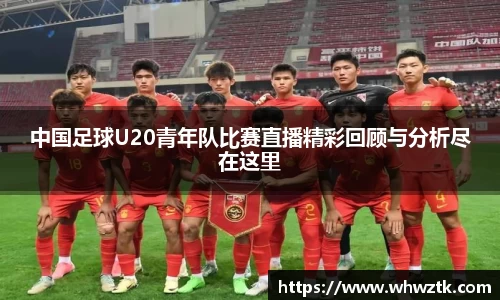 中国足球U20青年队比赛直播精彩回顾与分析尽在这里