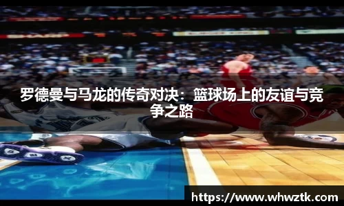 罗德曼与马龙的传奇对决：篮球场上的友谊与竞争之路