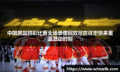 中国男篮精彩比赛全场录像回放尽在这里快来重温激动时刻