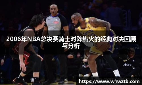 2006年NBA总决赛骑士对阵热火的经典对决回顾与分析
