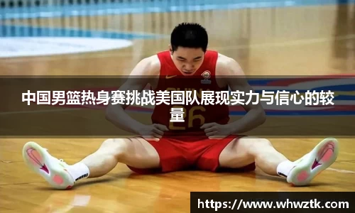 中国男篮热身赛挑战美国队展现实力与信心的较量