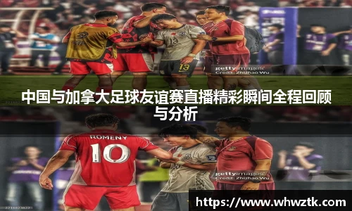 中国与加拿大足球友谊赛直播精彩瞬间全程回顾与分析