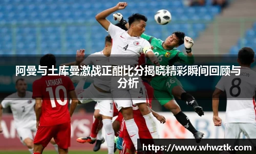 阿曼与土库曼激战正酣比分揭晓精彩瞬间回顾与分析